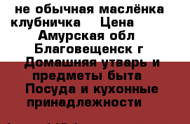 не обычная маслёнка “клубничка“ › Цена ­ 100 - Амурская обл., Благовещенск г. Домашняя утварь и предметы быта » Посуда и кухонные принадлежности   